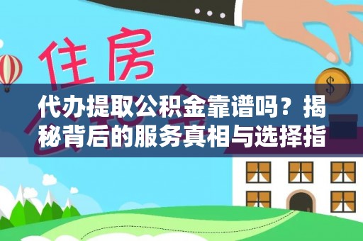 神池代办提取公积金靠谱吗？揭秘背后的服务真相与选择指南