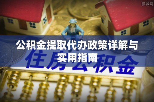 神池公积金提取代办政策详解与实用指南