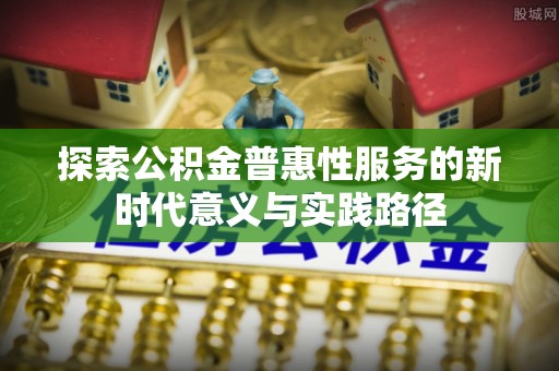 神池探索公积金普惠性服务的新时代意义与实践路径