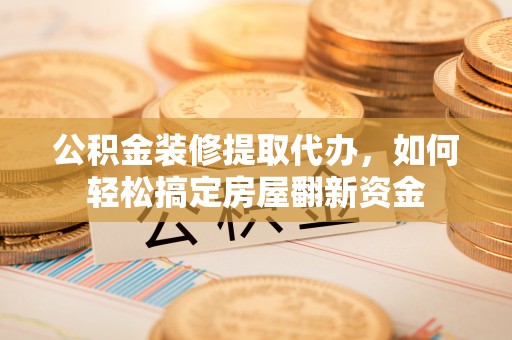神池公积金装修提取代办，如何轻松搞定房屋翻新资金
