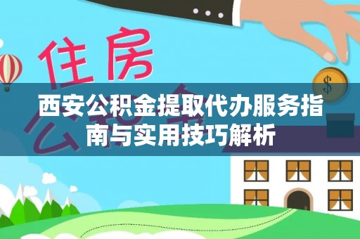 神池西安公积金提取代办服务指南与实用技巧解析