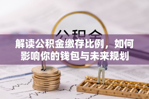 神池解读公积金缴存比例，如何影响你的钱包与未来规划