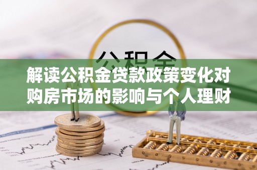 神池解读公积金贷款政策变化对购房市场的影响与个人理财规划的启示