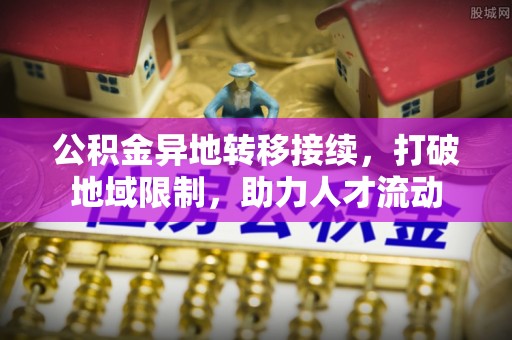 神池公积金异地转移接续，打破地域限制，助力人才流动