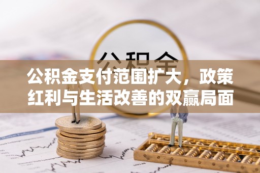 神池公积金支付范围扩大，政策红利与生活改善的双赢局面