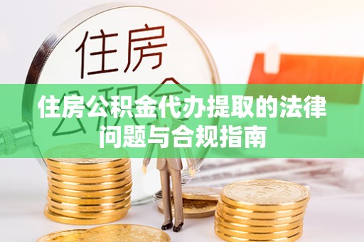 神池住房公积金代办提取的法律问题与合规指南