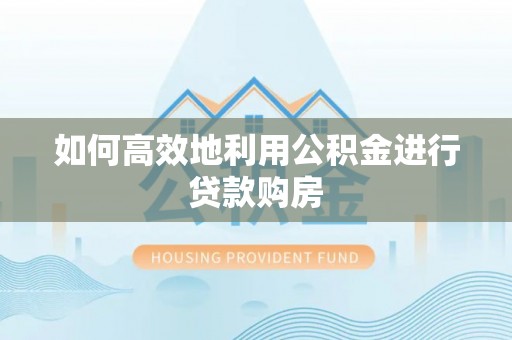 神池如何高效地利用公积金进行贷款购房