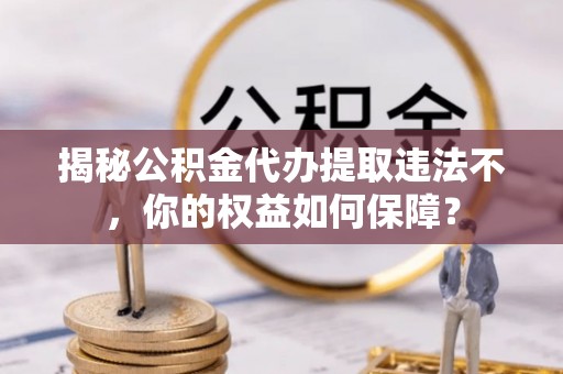 神池揭秘公积金代办提取违法不，你的权益如何保障？